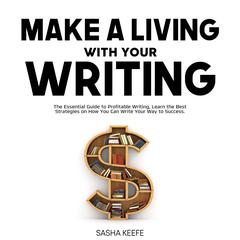 Make a Living with Your Writing: The Essential Guide to Profitable Writing, Learn the Best Strategies on How You Can Write Your Way to Success Audiobook, by Sasha Keefe