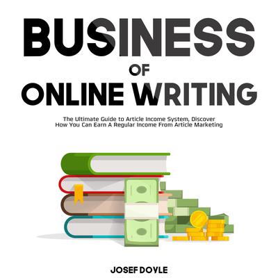 Business of Online Writing:: The Ultimate Guide to Article Income System, Discover How You Can Earn A Regular Income From Article Marketing Audiobook, by Josef Doyle