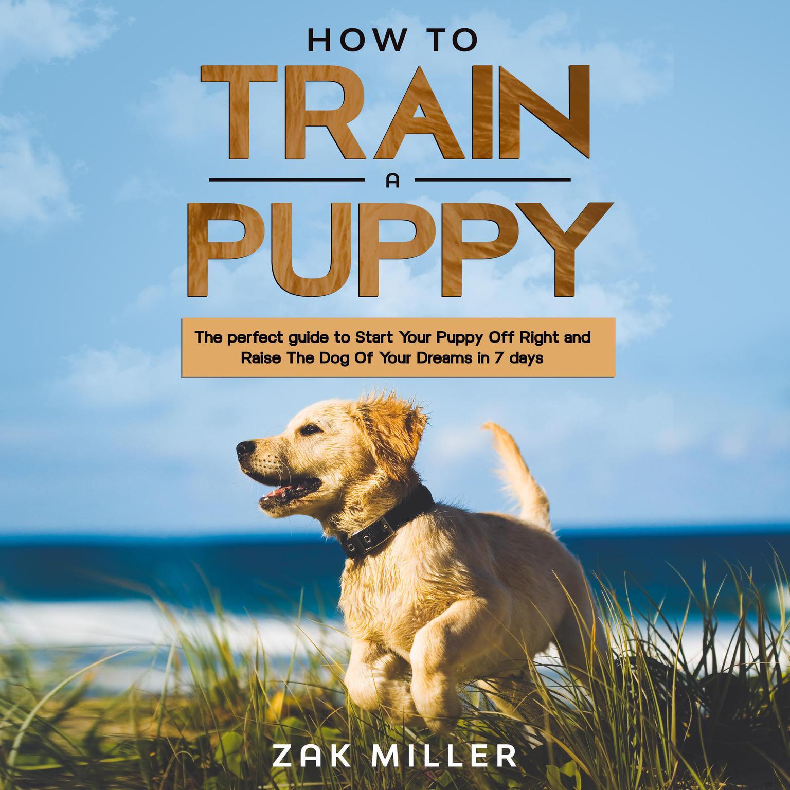 How to Train a Puppy:: The Perfect Guide to Start Your Puppy Off Right and Raise the Dog of your Dream in 7 days Audiobook, by Zak Miller