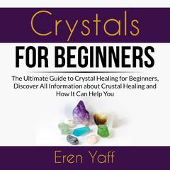 Crystals for Beginners: The Ultimate Guide to Crystal Healing for Beginners, Discover All Information about Crystal Healing and How It Can Help You Audiobook, by Eren Yaff
