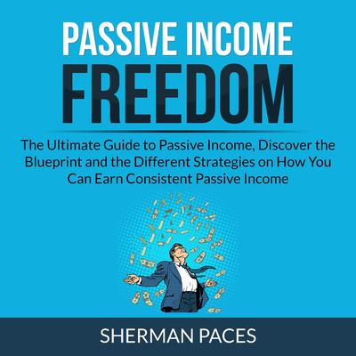 Passive Income Freedom:: The Ultimate Guide to Passive Income, Discover the Blueprint and the Different Strategies on How You Can Earn Consistent Passive Income Audiobook, by Sherman Paces