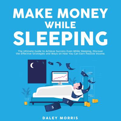 Make Money While Sleeping: The Ultimate Guide to Achieve Success Even While Sleeping, Discover the Effective Strategies and Ways on How You Can Earn Passive Income Audiobook, by Daley Morris