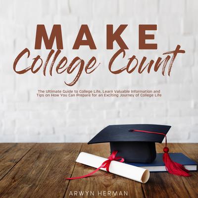 Make College Count:: The Ultimate Guide to College Life, Learn Valuable Information and Tips on How You Can Prepare for an Exciting Journey of College Life Audiobook, by Arwyn Herman