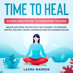 Time to Heal: Guided Meditation to Overcome Trauma Believe and Prove You Can Truly Help Yourself to Overcome Hurtful Feelings, Trauma, Depression and Helplessness Feeling Audiobook, by Laura Warren