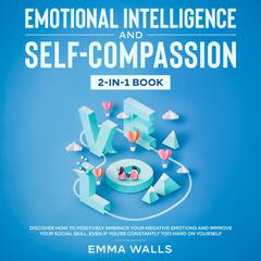 Emotional Intelligence and Self-Compassion: 2-in-1 Book: Discover How to Positively Embrace Your Negative Emotions and Improve Your Social Skill, Even if Youre Constantly Too Hard on Yourself Audiobook, by Emma Walls