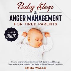 Baby Sleep and Anger Management for Tired Parents: 2-in-1 Book: How to Improve Your Emotional Self-Control and Manage Your Anger + How to Help Your Baby to Sleep Through the Night Audiobook, by Emma Walls