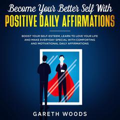 Become Your Better Self With Positive Daily Affirmations: Boost Your Self-Esteem, Learn to Love Your Life and Make Everyday Special with Comforting and Motivational Daily Affirmations Audiobook, by Gareth Woods