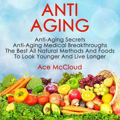Anti Aging: Anti Aging Secrets: Anti Aging Medical Breakthroughs: The Best All Natural Methods And Foods To Look Younger And Live Longer: Anti Aging Secrets: Anti Aging Medical Breakthroughs: The Best All Natural Methods And Foods To Look Younger And Live Longer Audiobook, by Ace McCloud