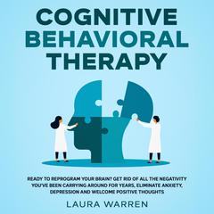 Cognitive Behavioral Therapy (CBT): Ready to Reprogram Your Brain? Get Rid of All The Negativity You've Been Carrying Around for Years, Eliminate Anxiety, Depression and Welcome Positive Thoughts Audiobook, by Laura Warren