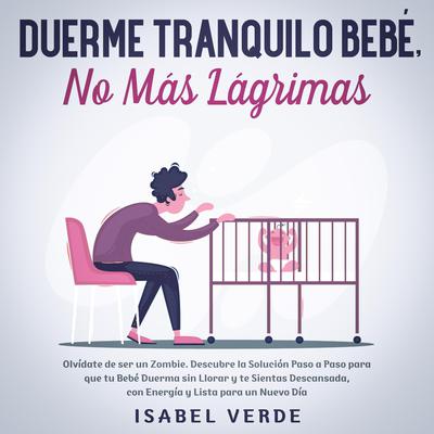 Duerme tranquilo bebé, no más lágrimas: Olvídate de ser un zombie. Descubre la solución paso a paso para que tu bebé duerma sin llorar y te sientas descansada, con energía y lista para un nuevo día Audiobook, by Isabel Verde