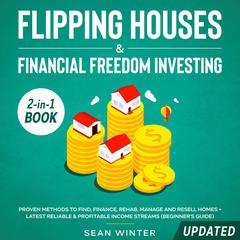 Flipping Houses and Financial Freedom Investing (Updated): 2-in-1 Book: Proven Methods to Find, Finance, Rehab, Manage and Resell Homes + Latest Reliable & Profitable Income Streams (Beginner's Guide) Audiobook, by 
