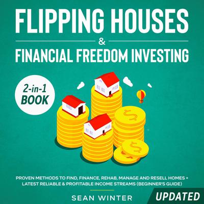 Flipping Houses and Financial Freedom Investing (Updated): 2-in-1 Book: Proven Methods to Find, Finance, Rehab, Manage and Resell Homes + Latest Reliable & Profitable Income Streams (Beginners Guide) Audiobook, by Sean Winter