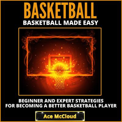 Basketball:: Basketball Made Easy: Beginner and Expert Strategies For Becoming A Better Basketball Player Audiobook, by Ace McCloud