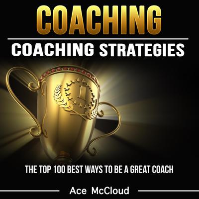 Coaching:: Coaching Strategies: The Top 100 Best Ways To Be A Great Coach Audiobook, by Ace McCloud