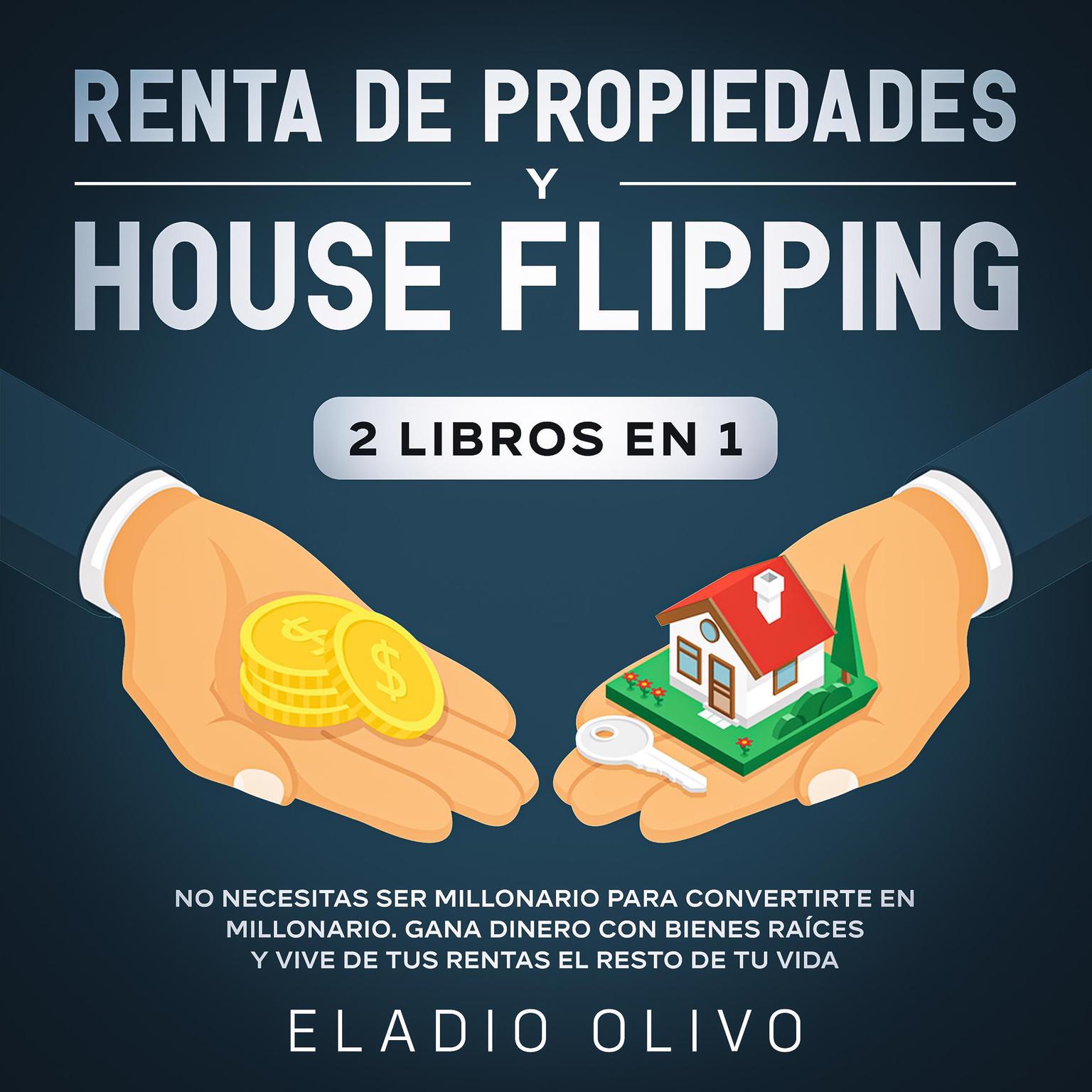 Renta de propiedades y house flipping 2 libros en 1: No necesitas ser millonario para convertirte en millonario. Gana dinero con bienes raíces y vive de tus rentas el resto de tu vida Audiobook, by Eladio Olivo