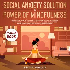 Social Anxiety Solution and Power of Mindfulness: 2-in-1 Book: Discover How to Reduce Stress and Clear Your Mind. An Introduction to Meditation and Become Stress Free Forever (Made Easy for Beginners) Audiobook, by Emma Walls