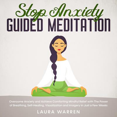 Stop Anxiety Guided Meditation Overcome Anxiety and Achieve Comforting Mindful Relief with The Power of Breathing, Self-Healing, Visualization and Imagery in Just a Few Weeks Audiobook, by Laura Warren