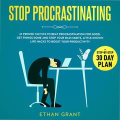 Stop Procrastinating, 67 Proven Tactics To Beat Procrastination for Good.Get Things Done and Stop Your Bad Habits, Little-Known Life Hacks to Boost Your Productivity + Step-by-Step 30-Day Plan: 67 Proven Tactics To Beat Procrastination for Good.Get Things Done and Stop Your Bad Habits, Little-Known Life Hacks to Boost Your Productivity + Step-by-Step 30-Day Plan Audiobook, by Ethan Grant