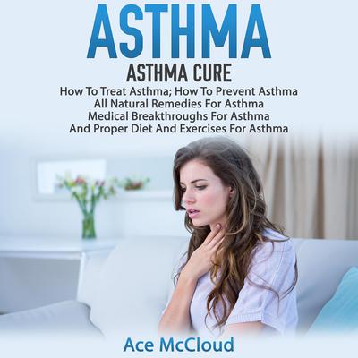 Asthma:: Asthma Cure: How To Treat Asthma: How To Prevent Asthma, All Natural Remedies For Asthma, Medical Breakthroughs For Asthma, And Proper Diet And Exercises For Asthma Audiobook, by Ace McCloud
