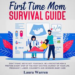 First Time Mom Survival Guide Don't Panic! We've Got Your Back. Be a Rockstar Mom & Prepare Every Step of The Most Exciting Journey of Your Life. Pregnancy, Labor, Childbirth and Newborn Baby Care Audiobook, by Laura Warren
