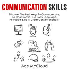 Communication Skills:: Discover The Best Ways To Communicate, Be Charismatic, Use Body Language, Persuade & Be A Great Conversationalist Audiobook, by Ace McCloud