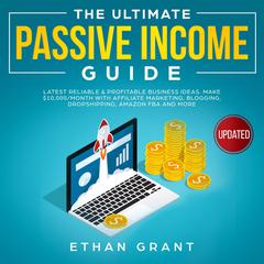 The Ultimate Passive Income Guide.Latest Reliable & Profitable Business Ideas, Make $10,000/Month with Affiliate Marketing,Blogging, Drop shipping, Amazon, FBA And More. Audiobook, by Ethan Grant