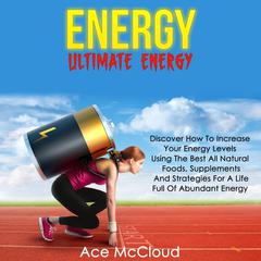 Energy: Ultimate Energy:: Discover How To Increase Your Energy Levels Using The Best All Natural Foods, Supplements And Strategies For A Life Full Of Abundant Energy Audiobook, by Ace McCloud