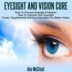 Eyesight And Vision Cure:: How To Prevent Eyesight Problems: How To Improve Your Eyesight: Foods, Supplements And Eye Exercises For Better Vision Audiobook, by Ace McCloud