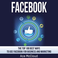 Facebook:: The Top 100 Best Ways To Use Facebook For Business and Marketing Audiobook, by Ace McCloud