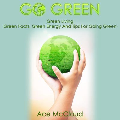Go Green:: Green Living: Green Facts, Green Energy And Tips For Going Green Audiobook, by Ace McCloud