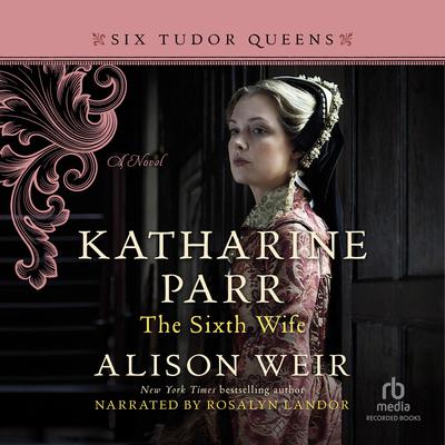 Katharine Parr, the Sixth Wife: A Novel Audiobook, by Alison Weir