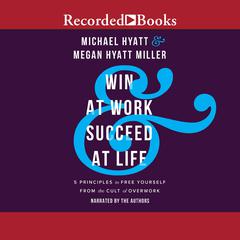 Win at Work and Succeed at Life: 5 Principles to Free Yourself from the Cult of Overwork Audiobook, by Michael Hyatt