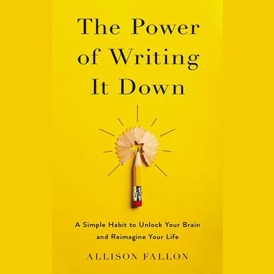 The Power of Writing It Down: A Simple Habit to Unlock Your Brain and Reimagine Your Life Audiobook, by Allison Fallon