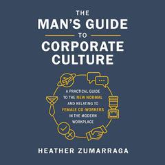 The Mans Guide to Corporate Culture: A Practical Guide to the New Normal and Relating to Female Coworkers in the Modern Workplace Audiobook, by Heather Zumarraga