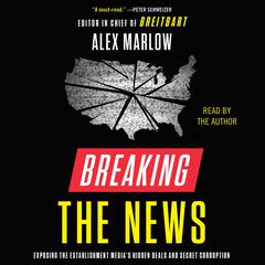 Breaking the News: Exposing the Establishment Medias Hidden Deals and Secret Corruption Audiobook, by Alex Marlow