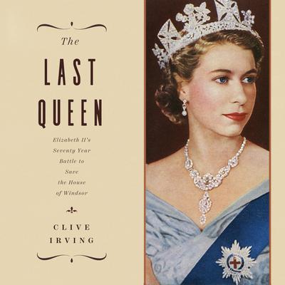 The Last Queen: Elizabeth IIs Seventy Year Battle to Save the House of Windsor Audiobook, by Clive Irving