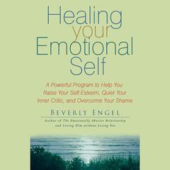 Healing Your Emotional Self: A Powerful Program to Help You Raise Your Self-Esteem, Quiet Your Inner Critic, and Overcome Your Shame Audiobook, by Beverly Engel