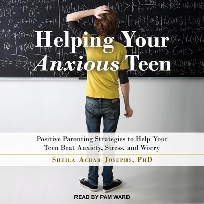 Helping Your Anxious Teen: Positive Parenting Strategies to Help Your Teen Beat Anxiety, Stress, and Worry Audiobook, by Sheila Achar Josephs