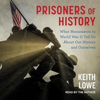 Prisoners of History: What Monuments to World War II Tell Us About Our History and Ourselves Audiobook, by Keith Lowe