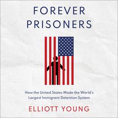 Forever Prisoners: How the United States Made the Worlds Largest Immigrant Detention System Audiobook, by Elliott Young