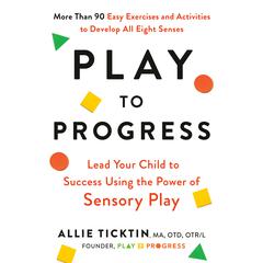 Play to Progress: Lead Your Child to Success Using the Power of Sensory Play Audiobook, by Allie Ticktin