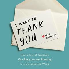I Want to Thank You: How a Year of Gratitude Can Bring Joy and Meaning in a Disconnected World Audiobook, by Gina Hamadey
