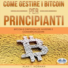 Come Gestire i Bitcoin - Per Principianti: Bitcoin E Criptovalute: Investire E Commercializzare Audiobook, by Alan T. Norman