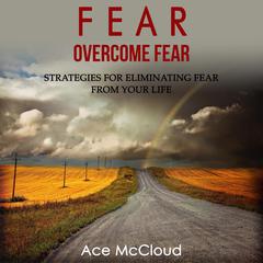 Fear: Overcome Fear: Strategies For Eliminating Fear From Your Life Audiobook, by Ace McCloud