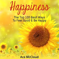 Happiness: The Top 100 Best Ways To Feel Good & Be Happy Audiobook, by Ace McCloud