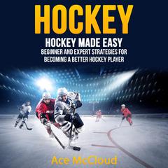 Hockey: Hockey Made Easy: Beginner and Expert Strategies For Becoming A Better Hockey Player Audiobook, by Ace McCloud