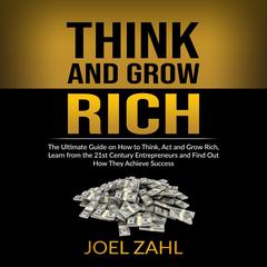 Think and Grow Rich: The Ultimate Guide on How to Think, Act and Grow Rich, Learn from the 21st Century Entrepreneurs and Find Out How They Achieve Success Audiobook, by ‌‌‌Joel Zahl.‌‌‌‌‌