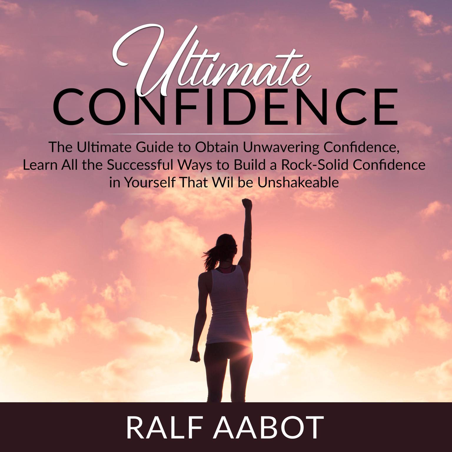 Ultimate Confidence: The Ultimate Guide to Obtain Unwavering Confidence, Learn All the Successful Ways to Build a Rock-Solid Confidence in Yourself That Will be Unshakeable Audiobook, by Ralf Aabot