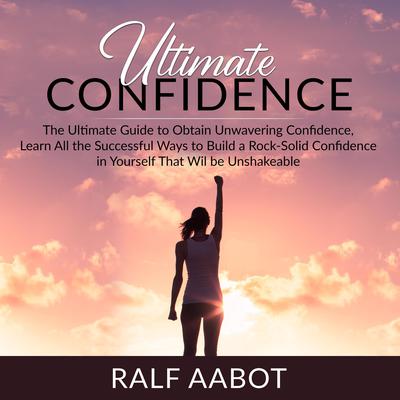 Ultimate Confidence: The Ultimate Guide to Obtain Unwavering Confidence, Learn All the Successful Ways to Build a Rock-Solid Confidence in Yourself That Will be Unshakeable Audiobook, by Ralf Aabot