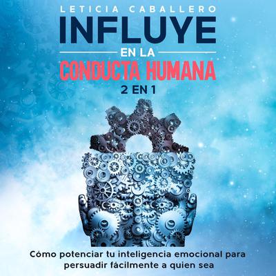 Influye en la conducta humana: 2 En 1: Cómo potenciar tu inteligencia emocional para persuadir fácilmente a quien sea Audiobook, by Leticia Caballero
